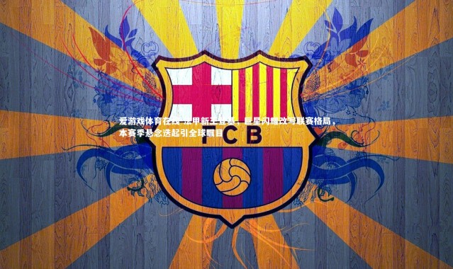 爱游戏体育在线-法甲新王登基，巨星闪耀改写联赛格局，本赛季悬念迭起引全球瞩目