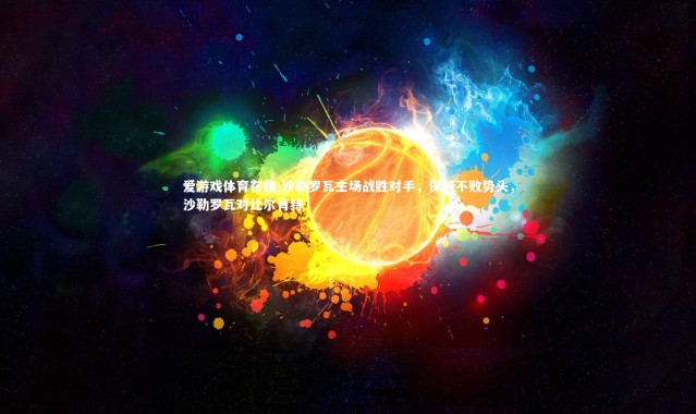 爱游戏体育在线-沙勒罗瓦主场战胜对手，保持不败势头，沙勒罗瓦对比尔肖特