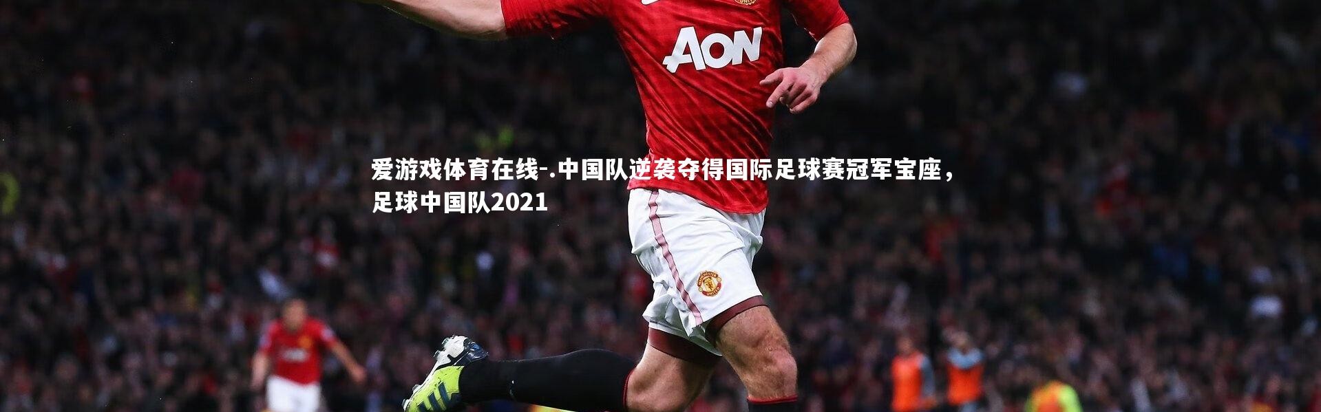 爱游戏体育在线-.中国队逆袭夺得国际足球赛冠军宝座，足球中国队2021