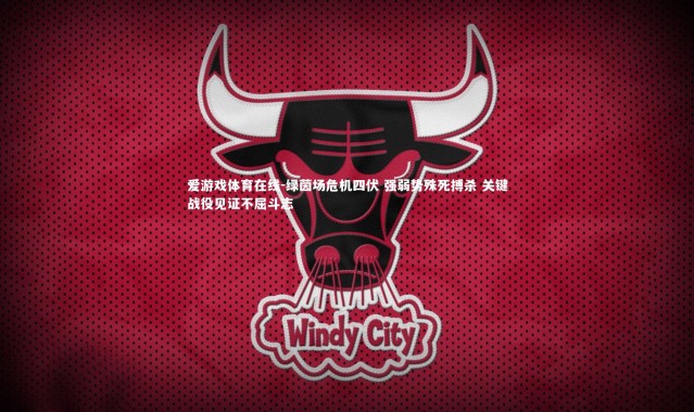 爱游戏体育在线-绿茵场危机四伏 强弱势殊死搏杀 关键战役见证不屈斗志