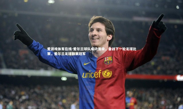 爱游戏体育在线-爱尔兰球队成功晋级，备战下一轮足球比赛，爱尔兰足球联赛冠军