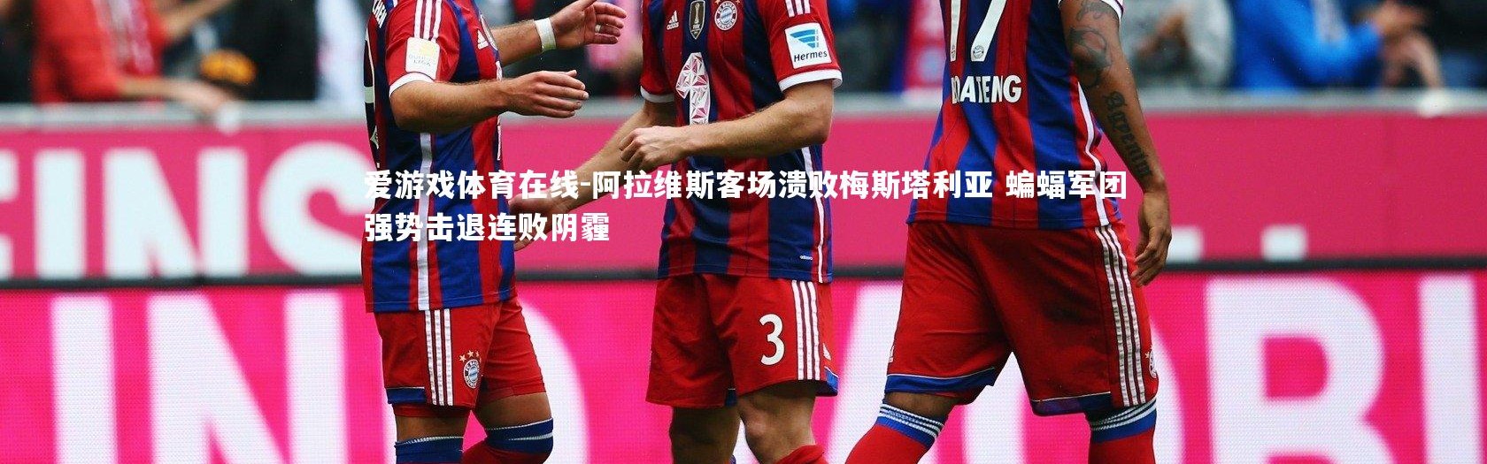 爱游戏体育在线-阿拉维斯客场溃败梅斯塔利亚 蝙蝠军团强势击退连败阴霾