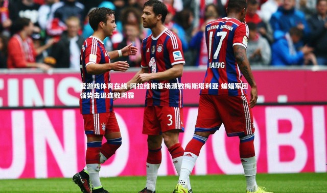 爱游戏体育在线-阿拉维斯客场溃败梅斯塔利亚 蝙蝠军团强势击退连败阴霾