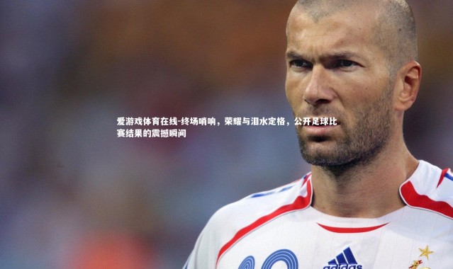 爱游戏体育在线-终场哨响，荣耀与泪水定格，公开足球比赛结果的震撼瞬间