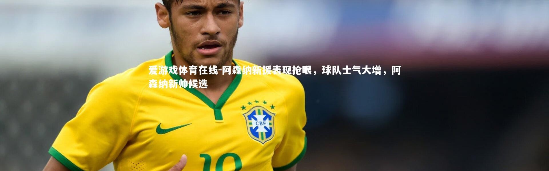 爱游戏体育在线-阿森纳新援表现抢眼，球队士气大增，阿森纳新帅候选