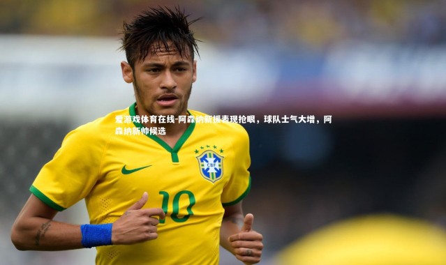 爱游戏体育在线-阿森纳新援表现抢眼，球队士气大增，阿森纳新帅候选