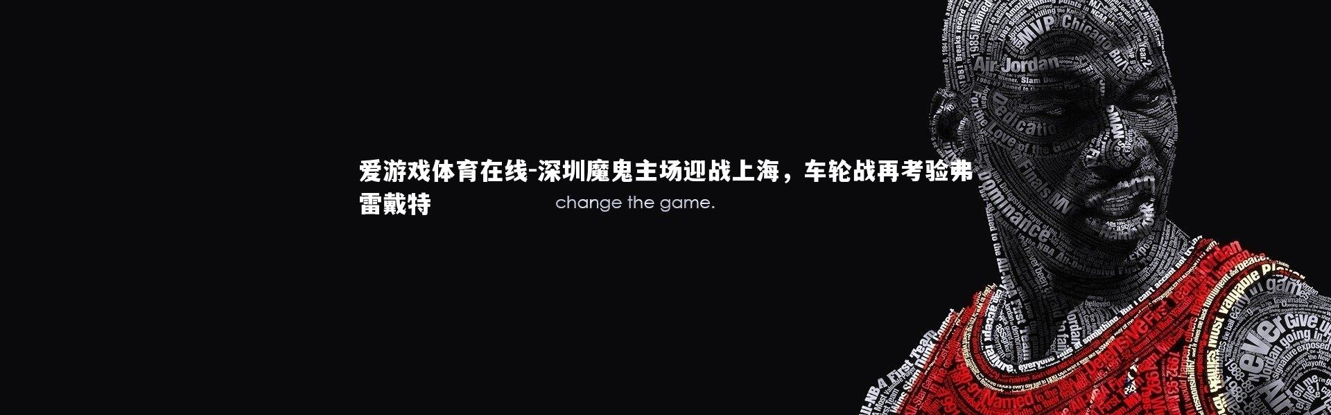 爱游戏体育在线-深圳魔鬼主场迎战上海，车轮战再考验弗雷戴特