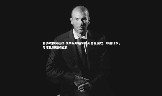 爱游戏体育在线-国内足球精彩瞬间全程回放，球迷狂欢，足球比赛精彩回放