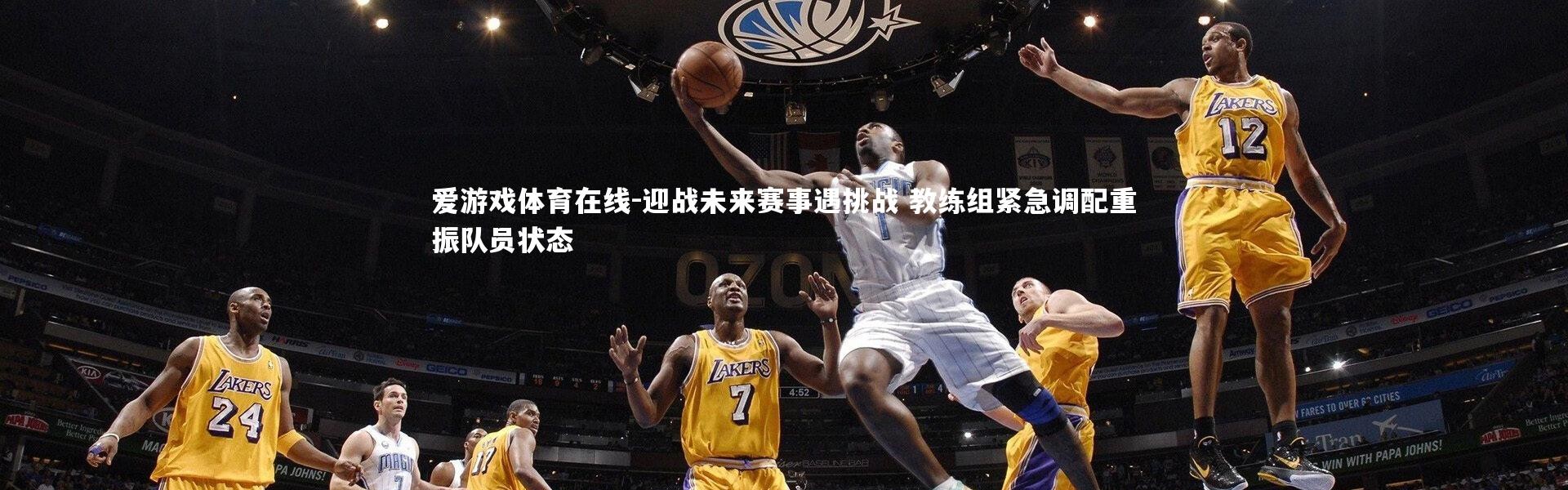 爱游戏体育在线-迎战未来赛事遇挑战 教练组紧急调配重振队员状态