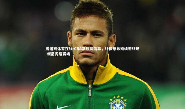爱游戏体育在线-CBA常规赛落幕，终极悬念延续至终场 新星闪耀赛场