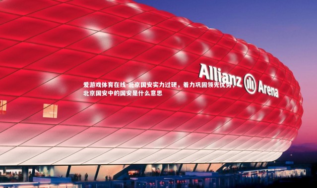 爱游戏体育在线-北京国安实力过硬，着力巩固领先优势，北京国安中的国安是什么意思