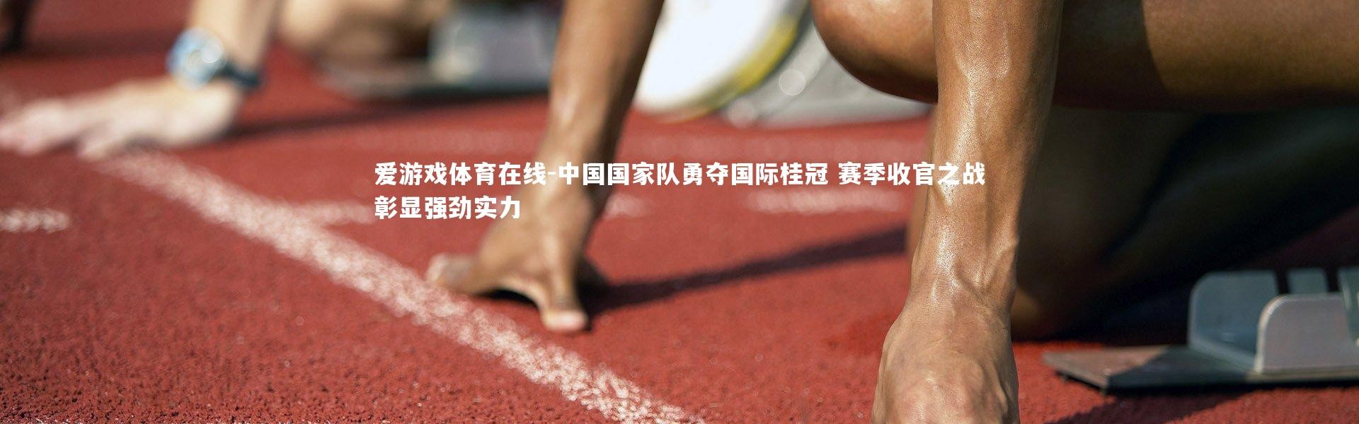 爱游戏体育在线-中国国家队勇夺国际桂冠 赛季收官之战彰显强劲实力