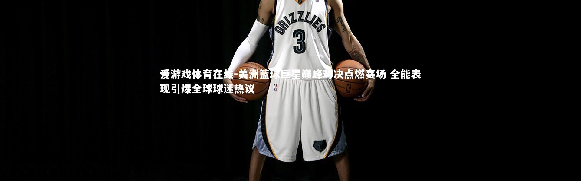 爱游戏体育在线-美洲篮球巨星巅峰对决点燃赛场 全能表现引爆全球球迷热议