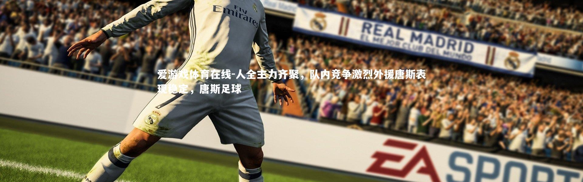 爱游戏体育在线-人全主力齐聚，队内竞争激烈外援唐斯表现稳定，唐斯足球