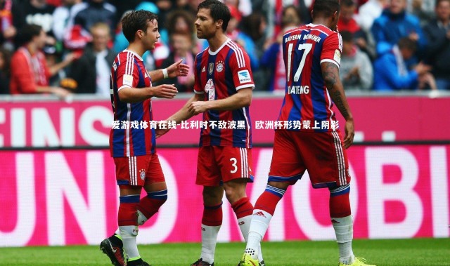 爱游戏体育在线-比利时不敌波黑，欧洲杯形势蒙上阴影