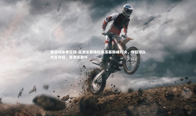 爱游戏体育在线-亚洲足联锦标赛落幕巅峰对决，夺冠球队欢乐夺冠，亚洲足联杯