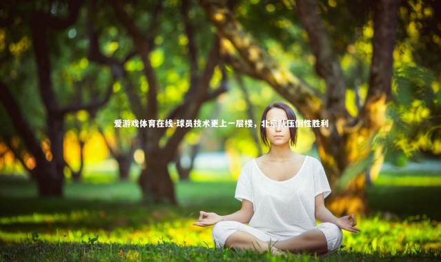 爱游戏体育在线-球员技术更上一层楼，北京队压倒性胜利