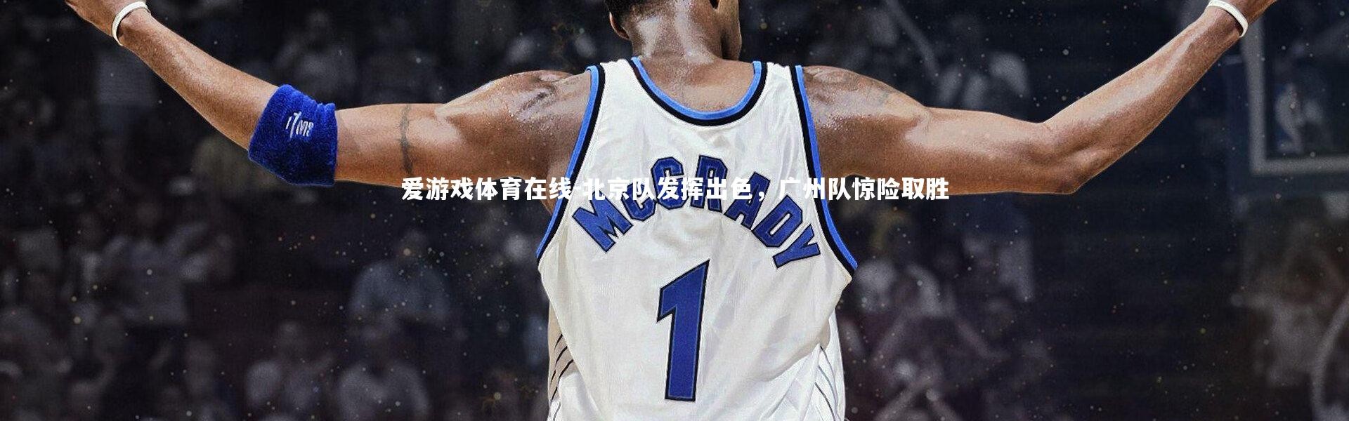 爱游戏体育在线-北京队发挥出色，广州队惊险取胜