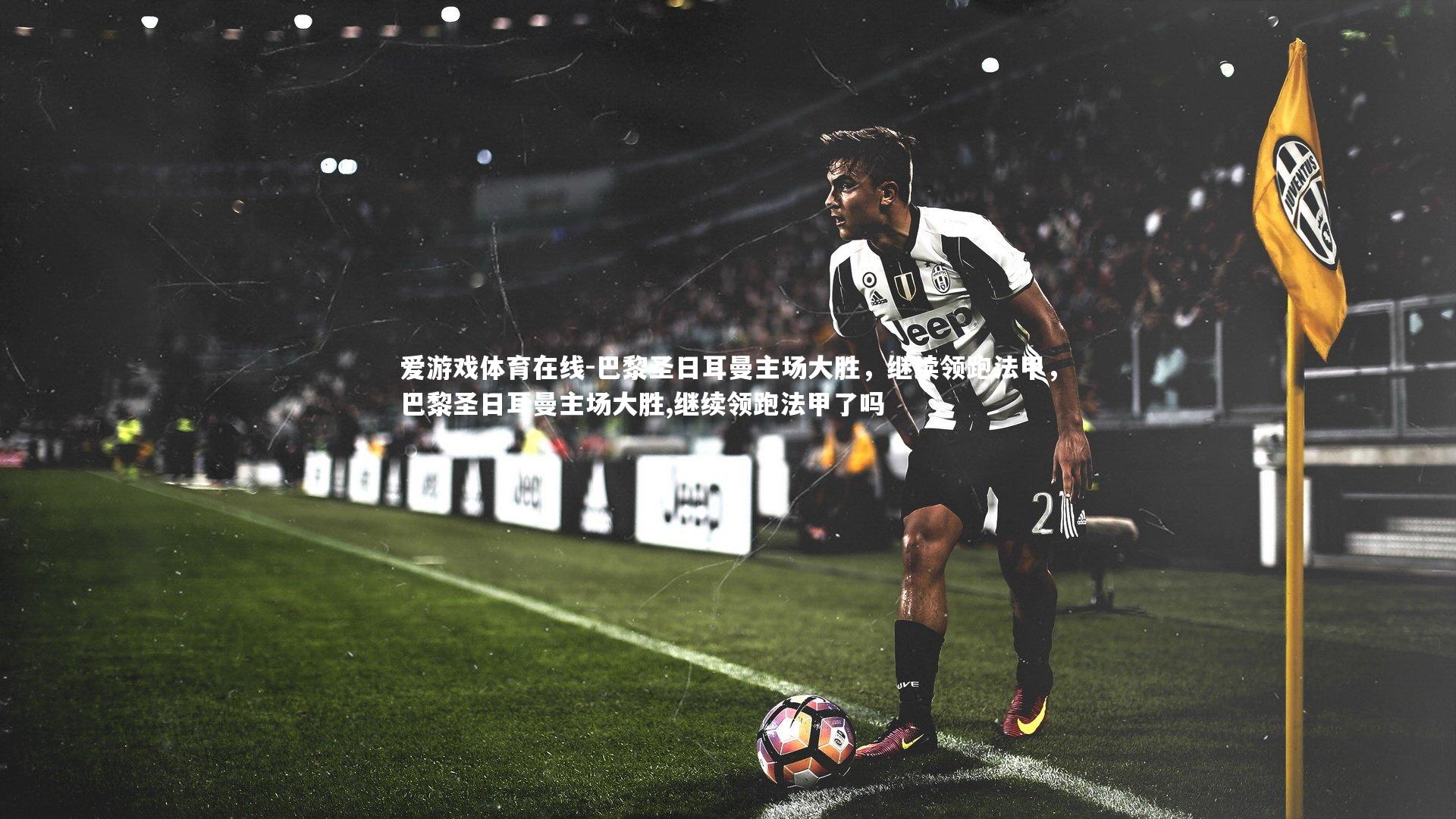 巴黎圣日耳曼主场大胜，继续领跑法甲，巴黎圣日耳曼主场大胜,继续领跑法甲了吗