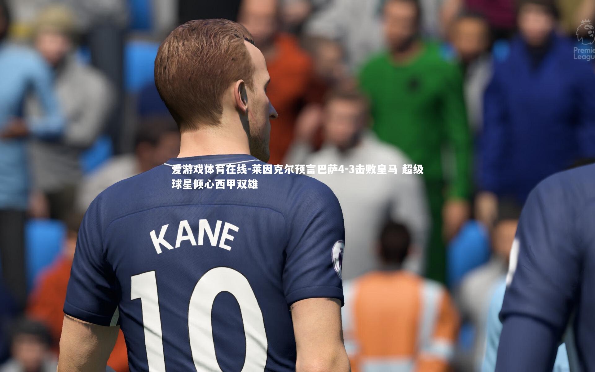 莱因克尔预言巴萨4-3击败皇马 超级球星倾心西甲双雄